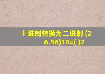 十进制转换为二进制 (26.56)10=( )2